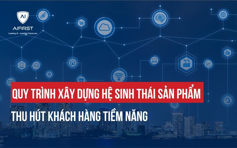 QUY TRÌNH XÂY DỰNG HỆ SINH THÁI SẢN PHẨM THU HÚT KHÁCH HÀNG TIỀM NĂNG
